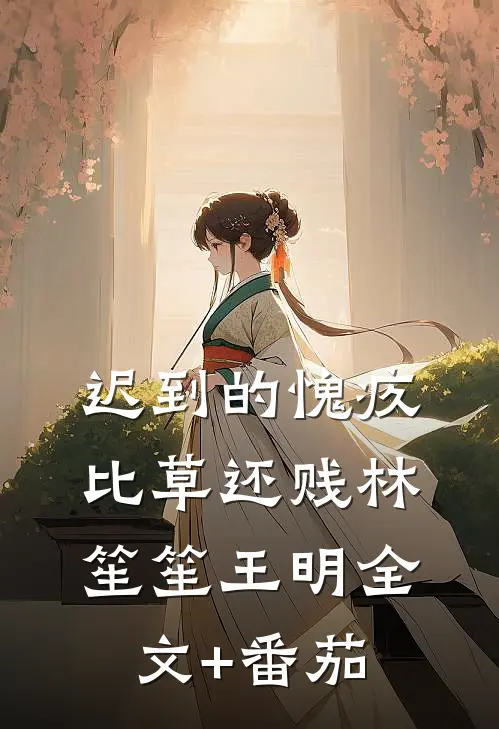 迟到的愧疚比草还贱林笙笙王明全文+番茄
