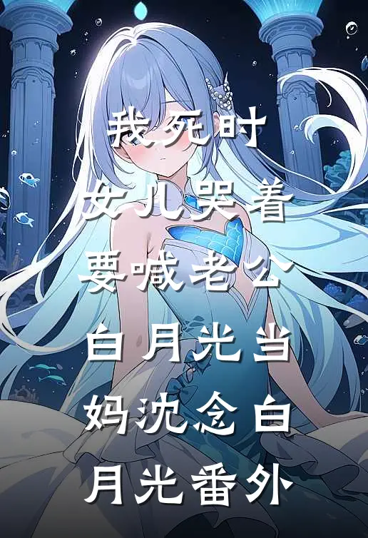 我死时，女儿哭着要喊老公白月光当妈沈念白月光 番外