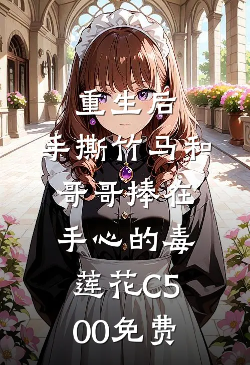 重生后，手撕竹马和哥哥捧在手心的毒莲花C500免费