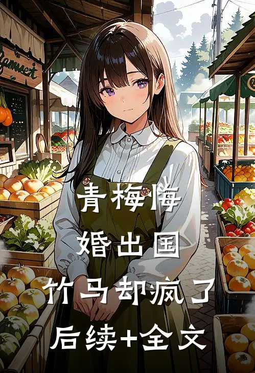 青梅悔婚出国，竹马却疯了后续+全文