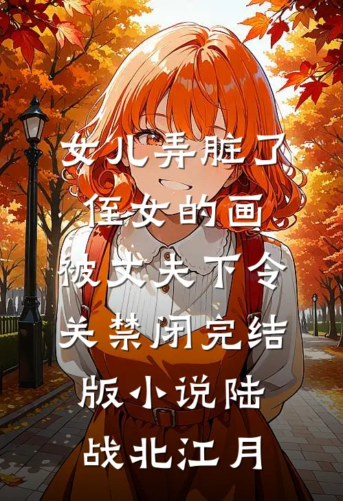 女儿弄脏了侄女的画，被丈夫下令关禁闭完结版小说陆战北江月