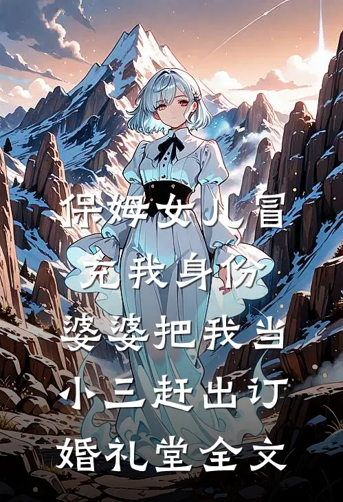 保姆女儿冒充我身份，婆婆把我当小三赶出订婚礼堂全文