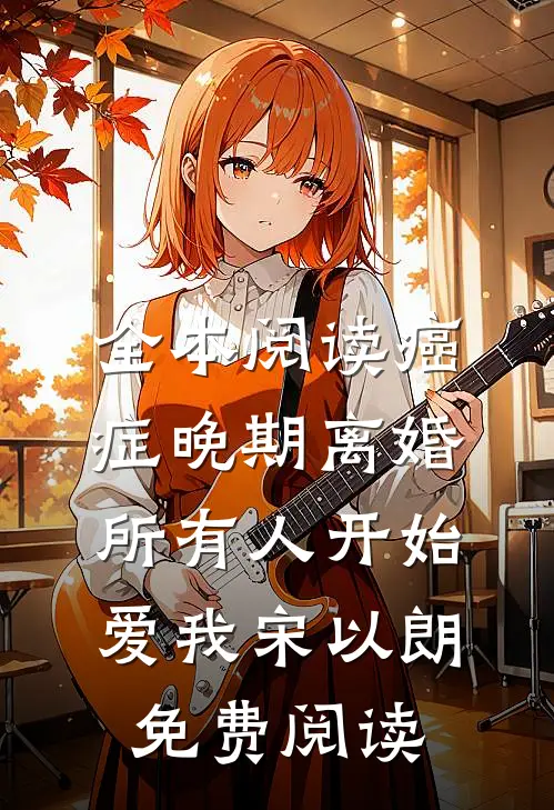 全本阅读癌症晚期离婚,所有人开始爱我宋以朗免费阅读