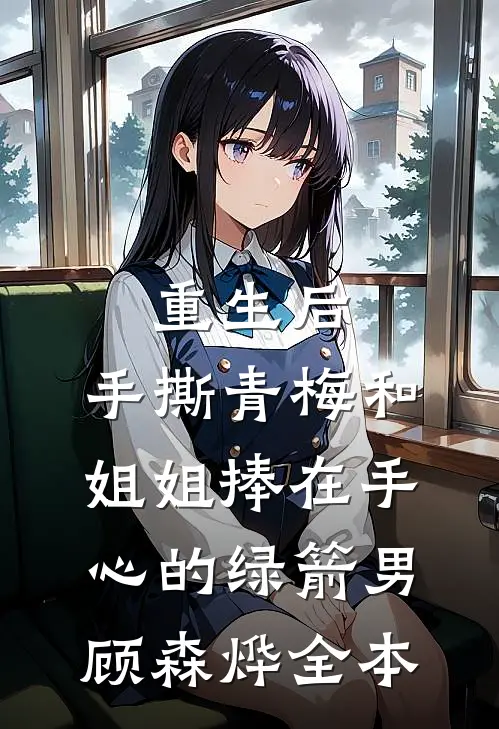 重生后，手撕青梅和姐姐捧在手心的绿箭男顾森烨全本