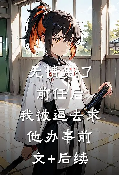 无情甩了前任后，我被逼去求他办事前文+后续