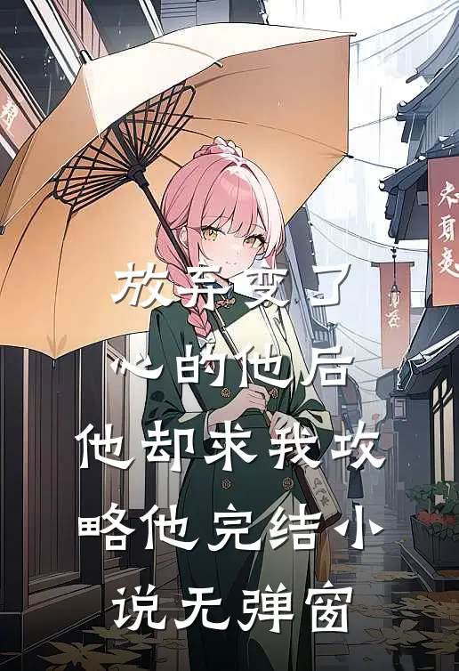 放弃变了心的他后，他却求我攻略他完结小说无弹窗
