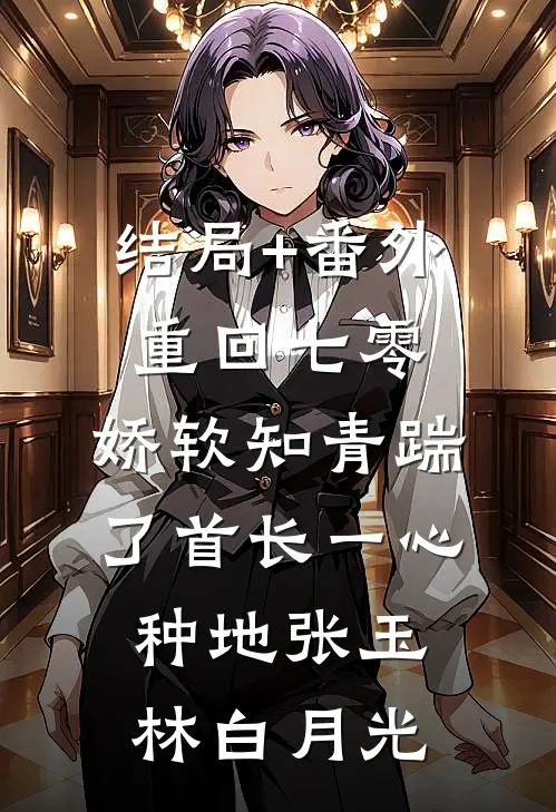 结局+番外重回七零，娇软知青踹了首长一心种地张玉林白月光