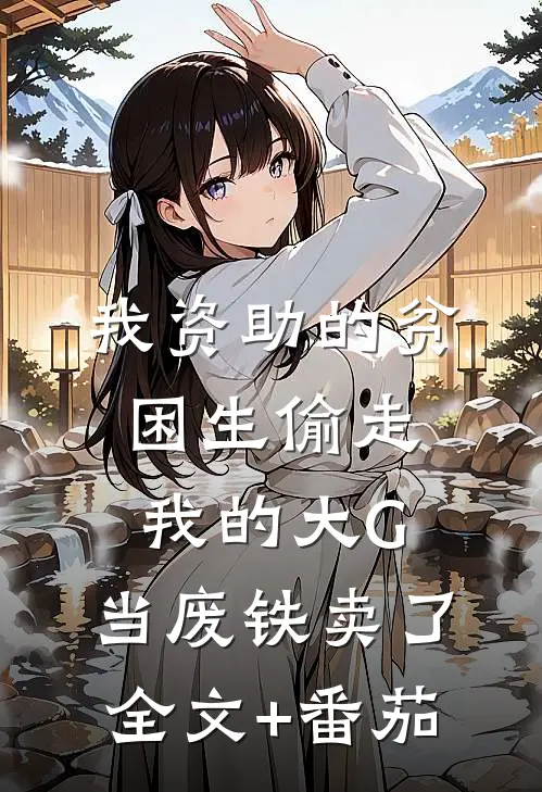 我资助的贫困生偷走我的大G，当废铁卖了全文+番茄