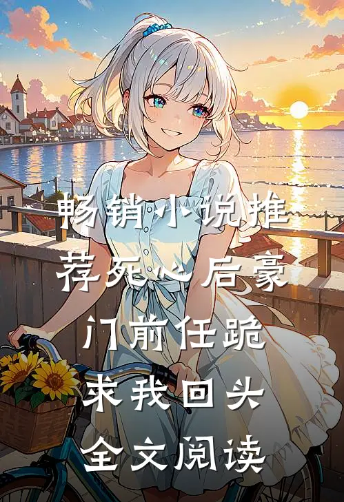 畅销小说推荐死心后豪门前任跪求我回头全文阅读