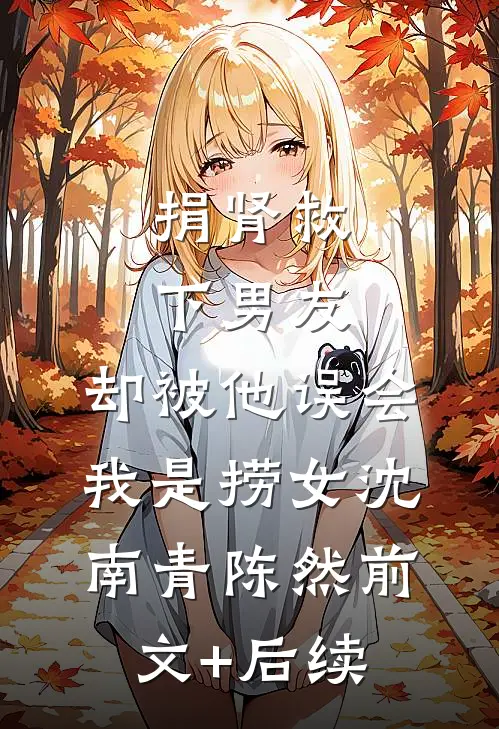 捐肾救下男友，却被他误会我是捞女沈南青陈然前文+后续