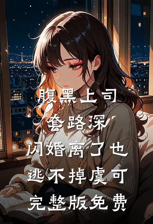 腹黑上司套路深，闪婚离了也逃不掉虞可完整版免费