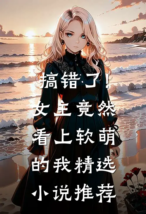 搞错了!女主竟然看上软萌的我精选小说推荐