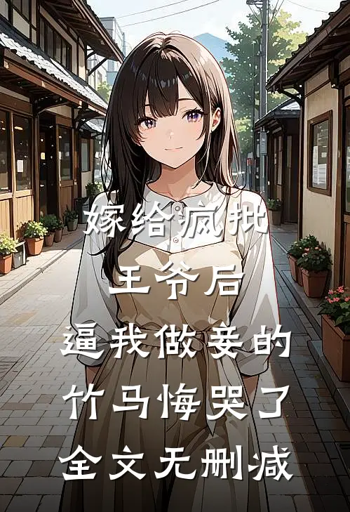 嫁给疯批王爷后，逼我做妾的竹马悔哭了全文无删减