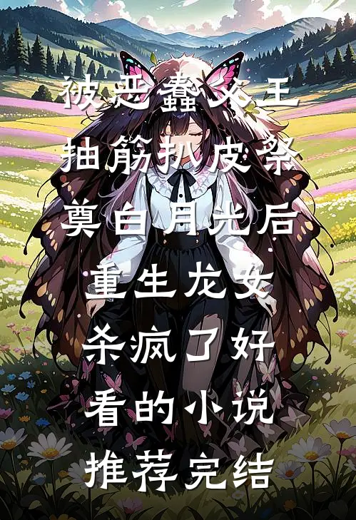 被恶蠢父王抽筋扒皮祭奠白月光后，重生龙女杀疯了好看的小说推荐完结