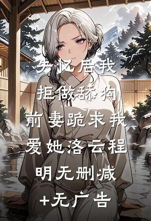 失忆后我拒做舔狗，前妻跪求我爱她洛云程明无删减+无广告