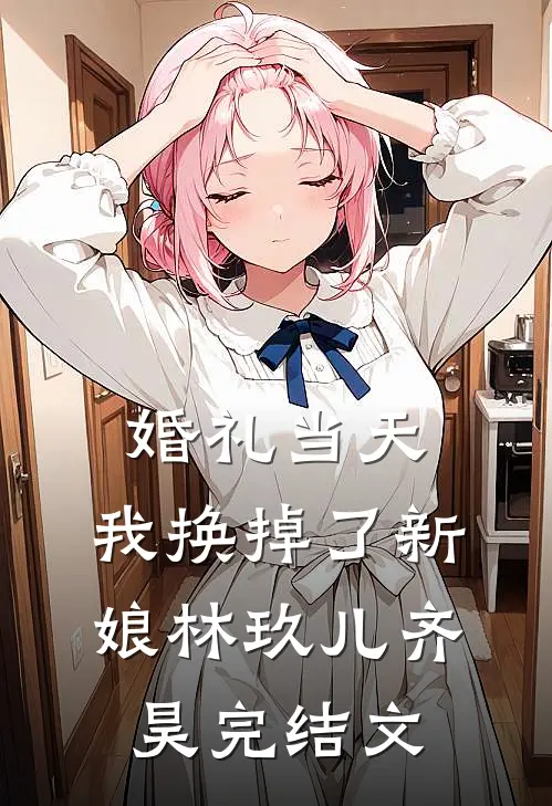 婚礼当天，我换掉了新娘林玖儿齐昊完结文