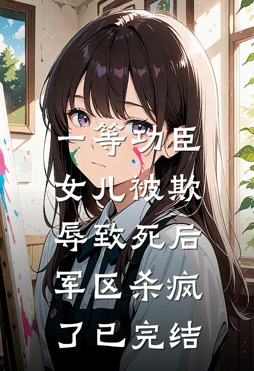一等功臣女儿被欺辱致死后，军区杀疯了已完结