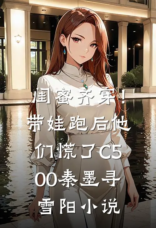 闺蜜齐穿！带娃跑后他们慌了C500秦墨寻雪阳小说