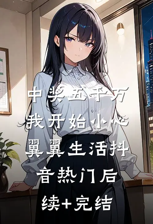 中奖五千万，我开始小心翼翼生活抖音热门后续+完结