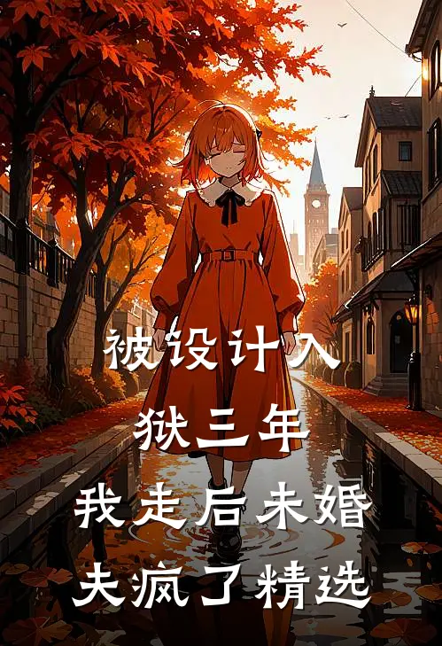 被设计入狱三年，我走后未婚夫疯了精选