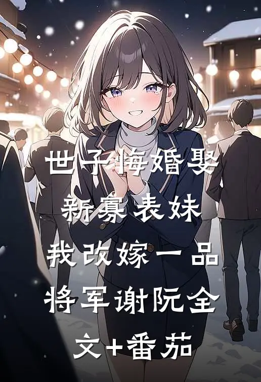 世子悔婚娶新寡表妹，我改嫁一品将军谢阮全文+番茄