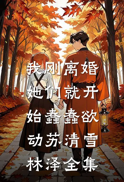 我刚离婚，她们就开始蠢蠢欲动苏清雪林泽全集