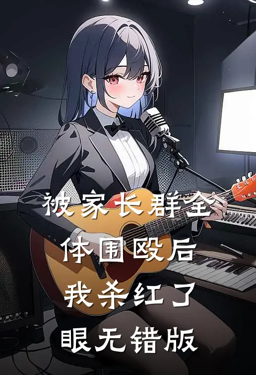 被家长群全体围殴后，我杀红了眼无错版