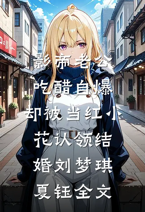 影帝老公吃醋自爆，却被当红小花认领结婚刘梦琪夏钰全文