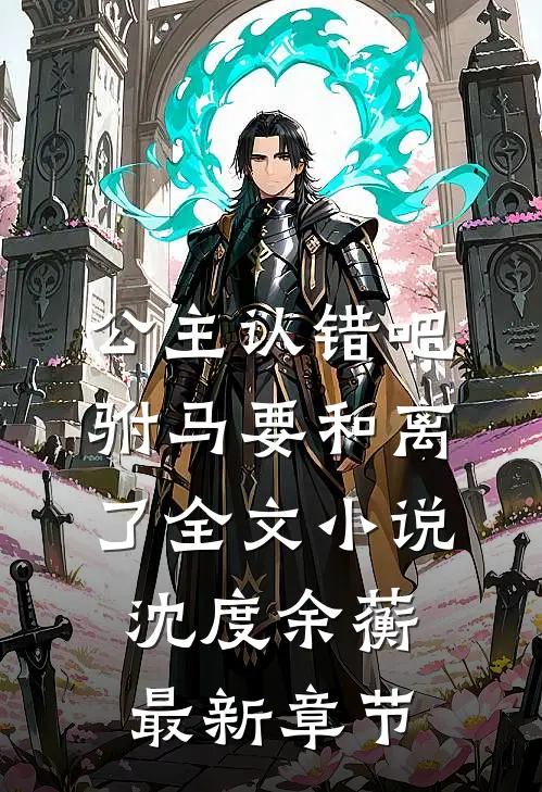 公主认错吧，驸马要和离了全文小说沈度余蘅最新章节