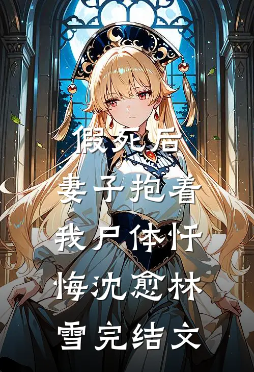 假死后，妻子抱着我尸体忏悔沈愈林雪完结文