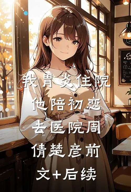 我胃炎住院，他陪初恋去医院周倩楚彦前文+后续
