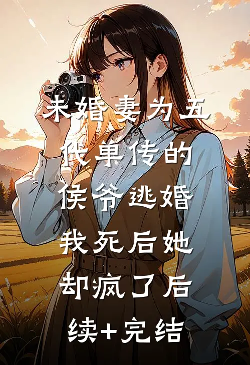 未婚妻为五代单传的侯爷逃婚，我死后她却疯了后续+完结
