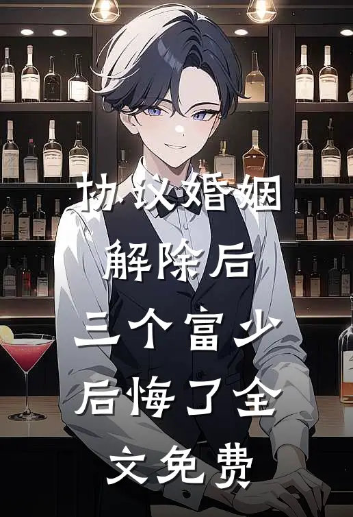 协议婚姻解除后，三个富少后悔了全文免费
