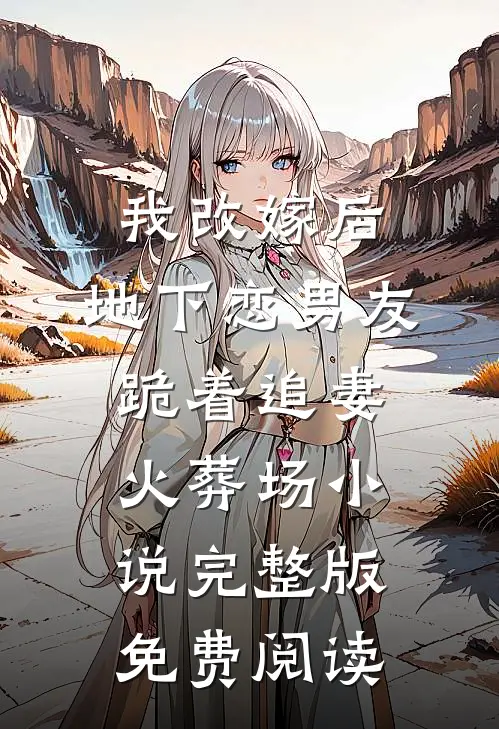 我改嫁后，地下恋男友跪着追妻火葬场小说完整版免费阅读