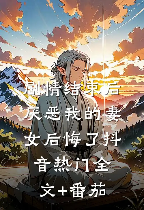 剧情结束后，厌恶我的妻女后悔了抖音热门全文+番茄