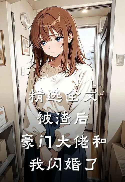 精选全文被渣后，豪门大佬和我闪婚了