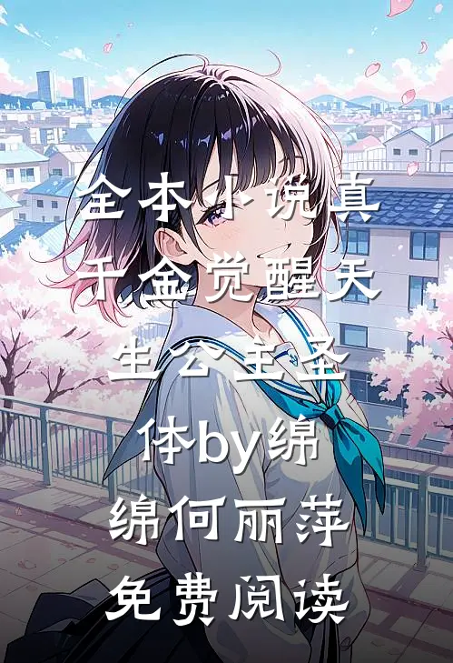 全本小说真千金觉醒天生公主圣体by绵绵何丽萍免费阅读