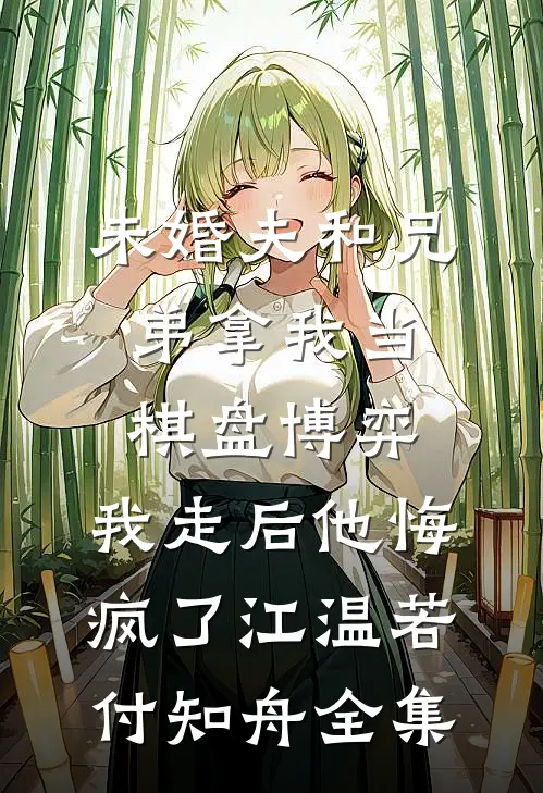 未婚夫和兄弟拿我当棋盘博弈，我走后他悔疯了江温若付知舟全集