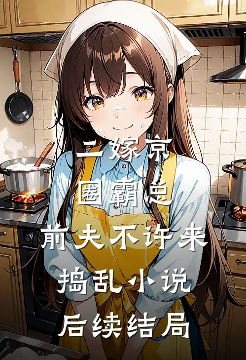 二嫁京圈霸总，前夫不许来捣乱小说后续结局
