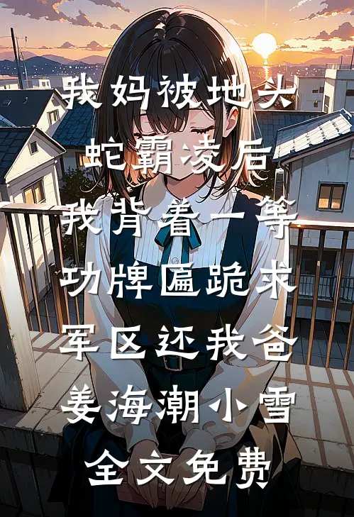 我妈被地头蛇霸凌后，我背着一等功牌匾跪求军区还我爸姜海潮小雪全文免费
