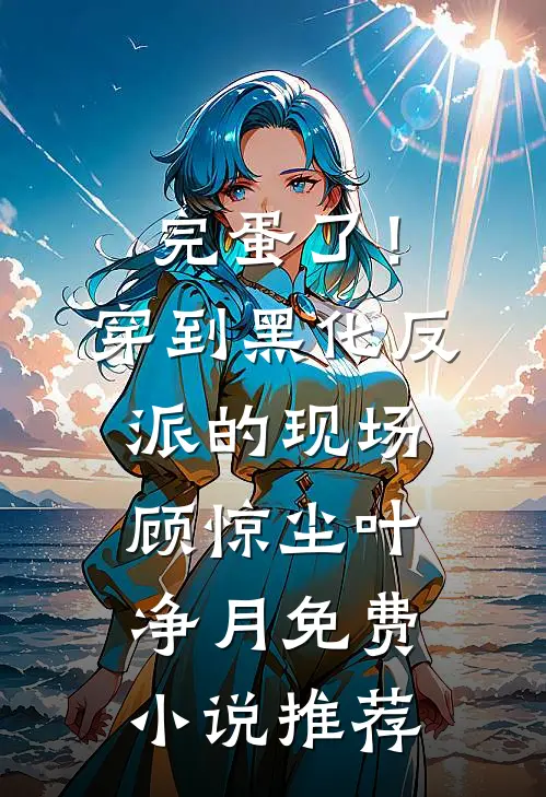完蛋了！穿到黑化反派的现场(顾惊尘叶净月)免费小说推荐