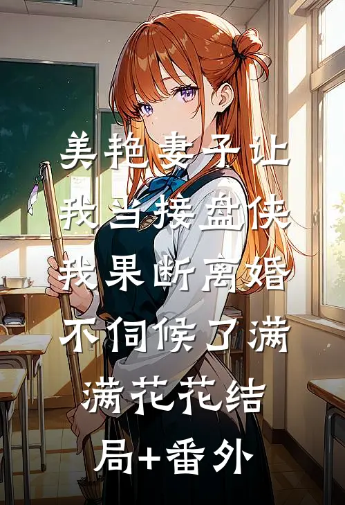 美艳妻子让我当接盘侠，我果断离婚不伺候了满满花花结局+番外