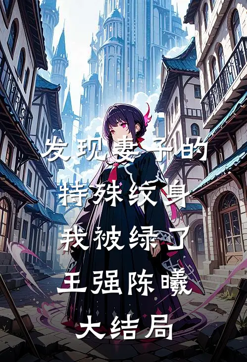 发现妻子的特殊纹身，我被绿了王强陈曦大结局