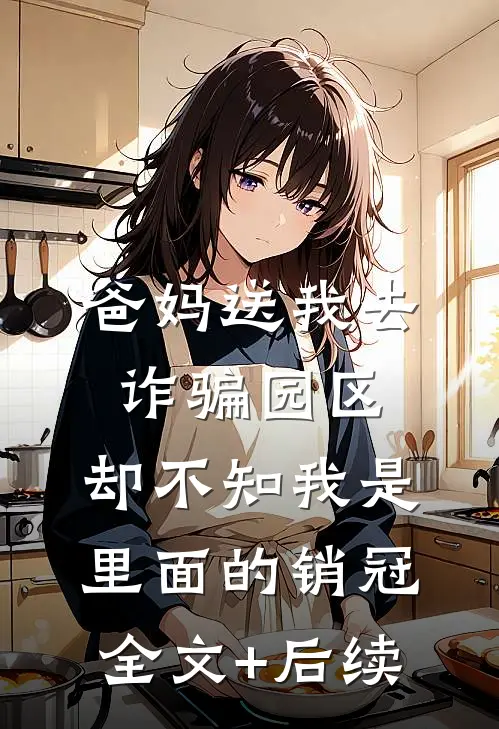 爸妈送我去诈骗园区，却不知我是里面的销冠全文+后续