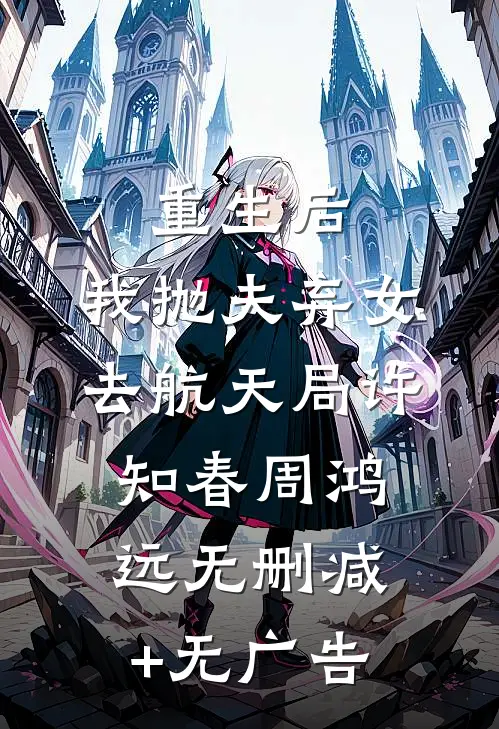 重生后，我抛夫弃女去航天局许知春周鸿远无删减+无广告