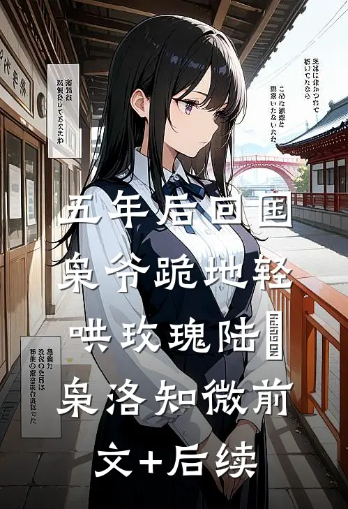 五年后回国，枭爷跪地轻哄玫瑰陆璟枭洛知微前文+后续