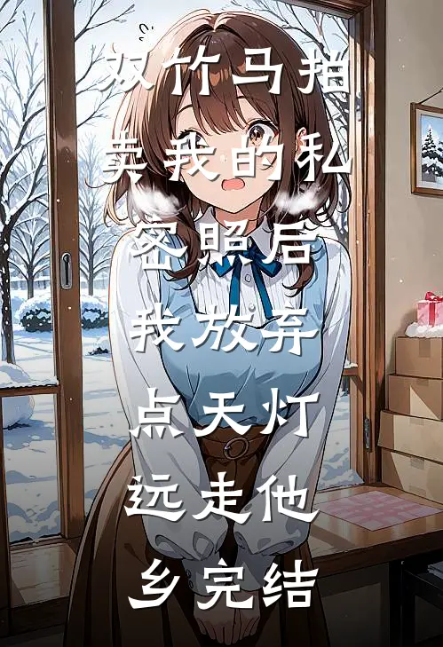 双竹马拍卖我的私密照后，我放弃点天灯，远走他乡完结