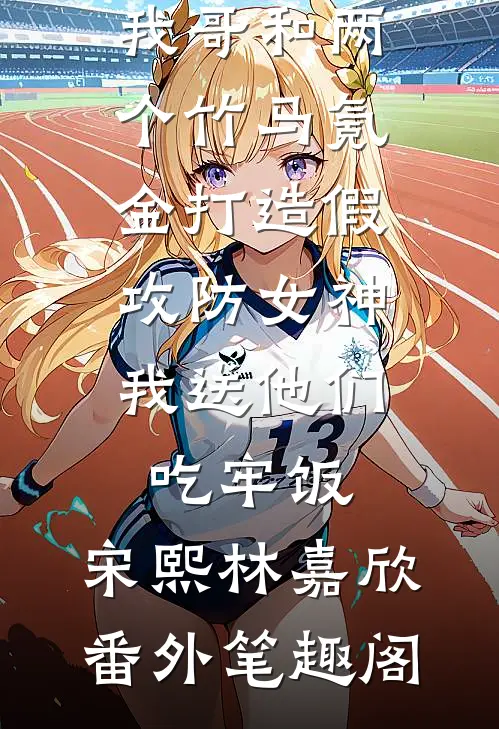 我哥和两个竹马氪金打造假攻防女神，我送他们吃牢饭：宋熙林嘉欣番外笔趣阁