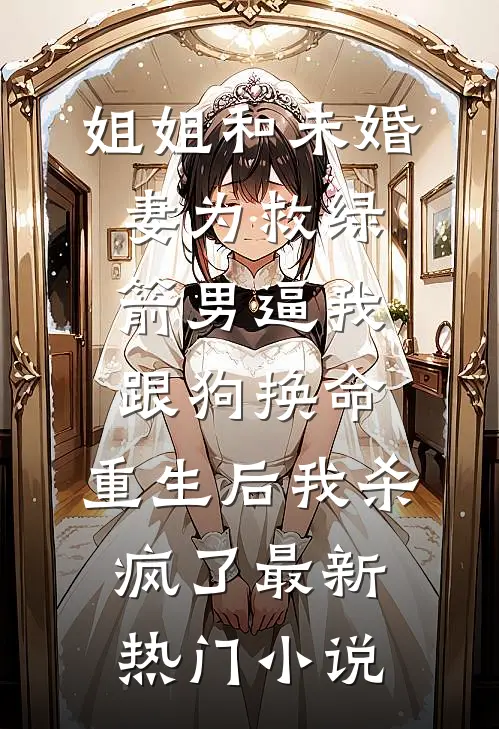 姐姐和未婚妻为救绿箭男逼我跟狗换命，重生后我杀疯了最新热门小说