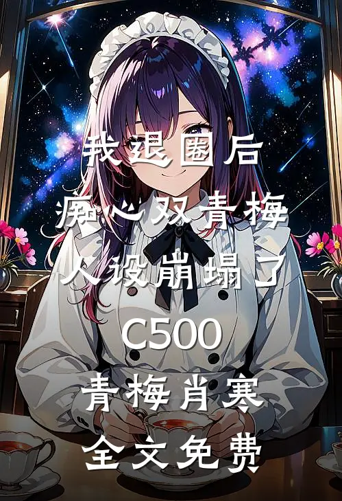 我退圈后，痴心双青梅人设崩塌了C500青梅肖寒全文免费